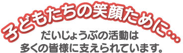 子どもたちの笑顔のために…だいじょうぶの活動は多くの皆様に支えられています。